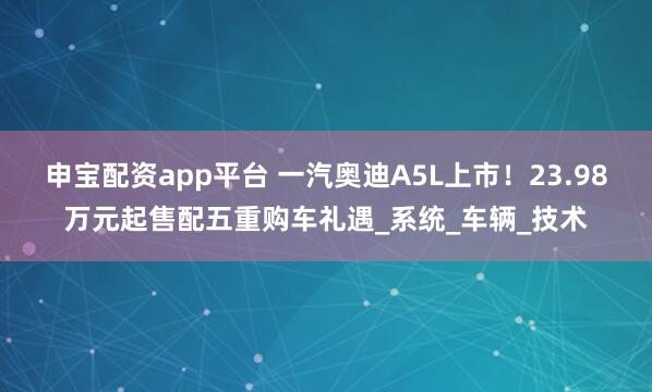 申宝配资app平台 一汽奥迪A5L上市！23.98万元起售配五重购车礼遇_系统_车辆_技术
