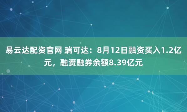 易云达配资官网 瑞可达：8月12日融资买入1.2亿元，融资融券余额8.39亿元