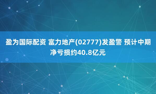 盈为国际配资 富力地产(02777)发盈警 预计中期净亏损约40.8亿元