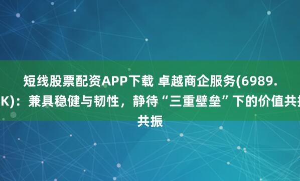 短线股票配资APP下载 卓越商企服务(6989.HK)：兼具稳健与韧性，静待“三重壁垒”下的价值共振