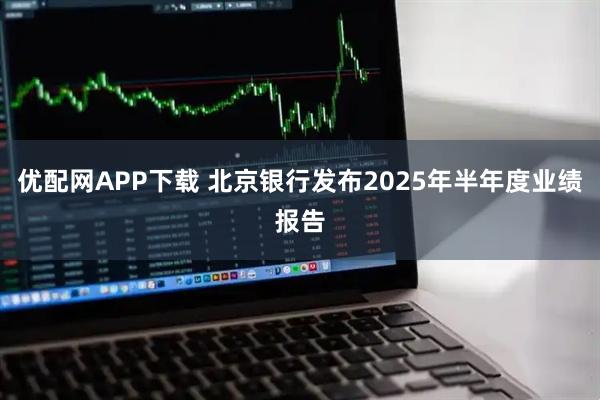 优配网APP下载 北京银行发布2025年半年度业绩报告