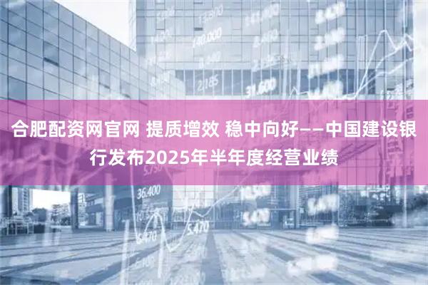 合肥配资网官网 提质增效 稳中向好——中国建设银行发布2025年半年度经营业绩