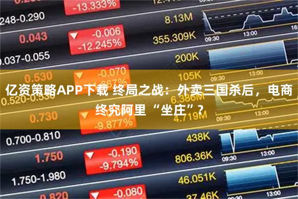 亿资策略APP下载 终局之战：外卖三国杀后，电商终究阿里 “坐庄”？