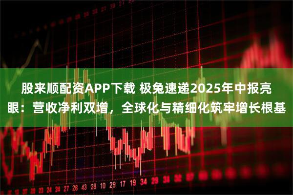 股来顺配资APP下载 极兔速递2025年中报亮眼：营收净利双增，全球化与精细化筑牢增长根基