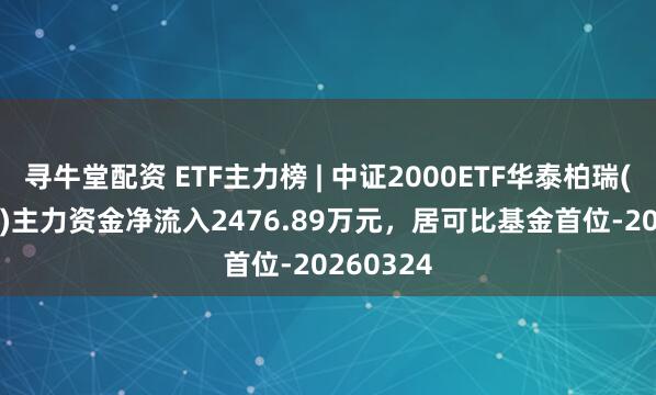 寻牛堂配资 ETF主力榜 | 中证2000ETF华泰柏瑞(563300)主力资金净流入2476.89万元，居可比基金首位-20260324