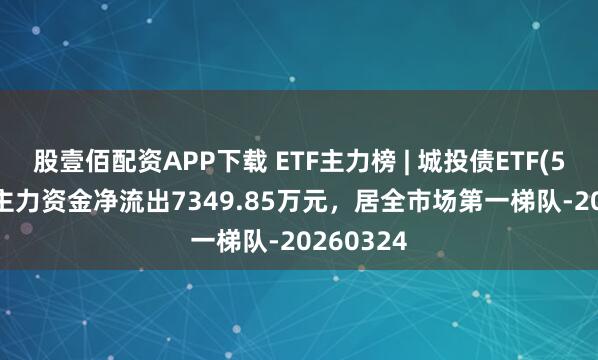 股壹佰配资APP下载 ETF主力榜 | 城投债ETF(511220)主力资金净流出7349.85万元，居全市场第一梯队-20260324