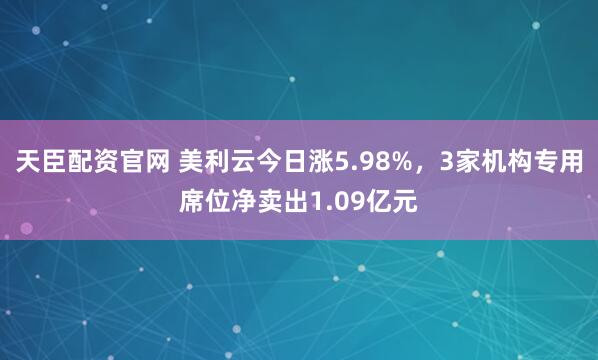 天臣配资官网 美利云今日涨5.98%，3家机构专用席位净卖出1.09亿元