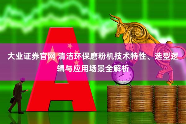 大业证券官网 清洁环保磨粉机技术特性、选型逻辑与应用场景全解析