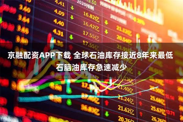 京融配资APP下载 全球石油库存接近8年来最低 石脑油库存急速减少