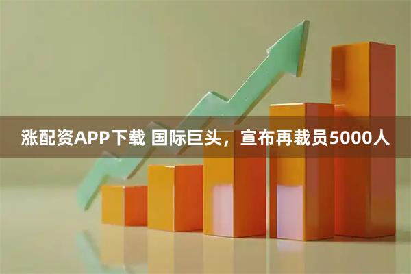 涨配资APP下载 国际巨头，宣布再裁员5000人